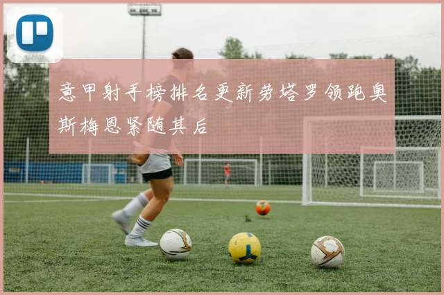 意甲射手榜排名更新劳塔罗领跑奥斯梅恩紧随其后