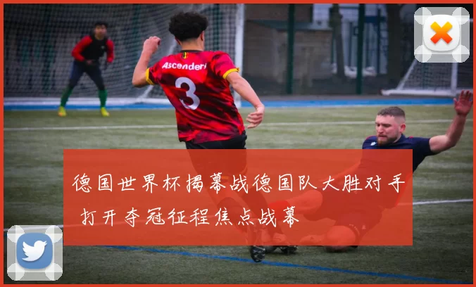德国世界杯揭幕战德国队大胜对手 打开夺冠征程焦点战幕
