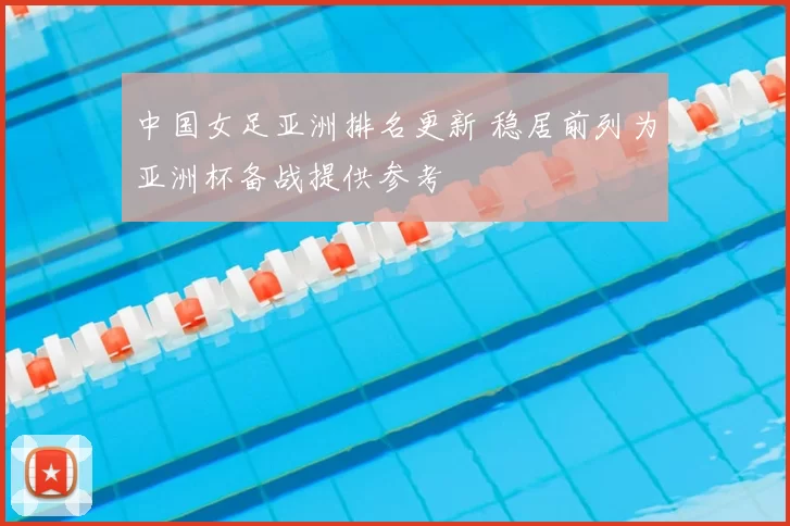 中国女足亚洲排名更新 稳居前列为亚洲杯备战提供参考