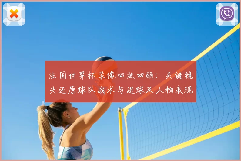法国世界杯录像回放回顾：关键镜头还原球队战术与进球及人物表现