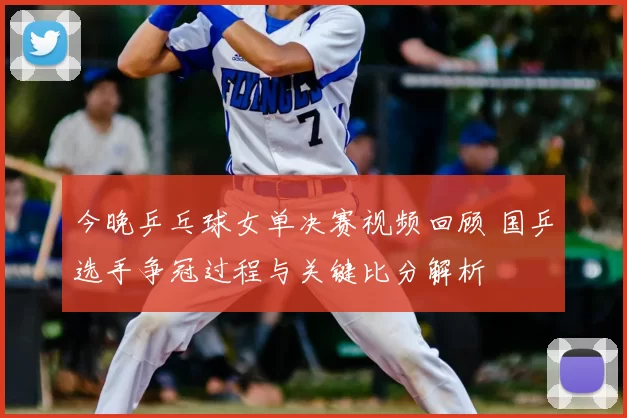 今晚乒乓球女单决赛视频回顾 国乒选手争冠过程与关键比分解析