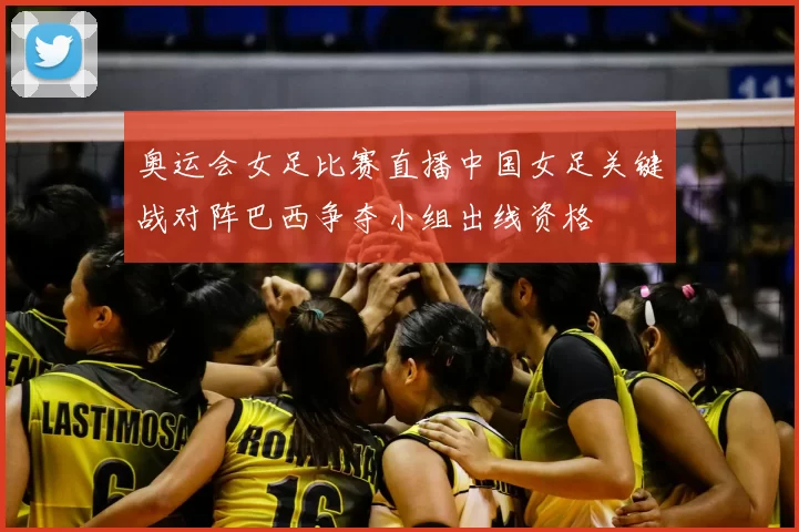 奥运会女足比赛直播中国女足关键战对阵巴西争夺小组出线资格