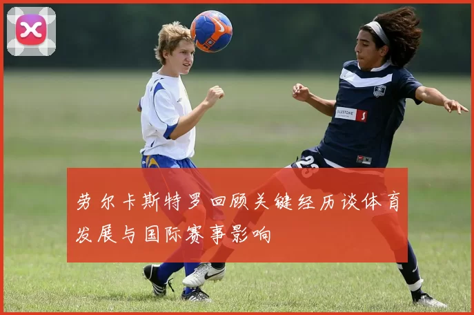 劳尔卡斯特罗回顾关键经历谈体育发展与国际赛事影响