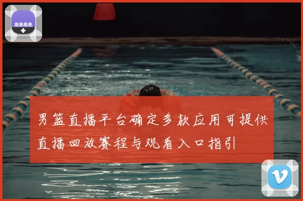 男篮直播平台确定多款应用可提供直播回放赛程与观看入口指引