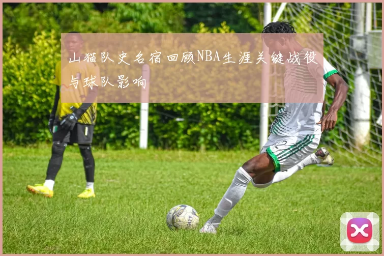 山猫队史名宿回顾NBA生涯关键战役与球队影响