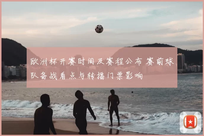 欧洲杯开赛时间及赛程公布 赛前球队备战看点与转播门票影响