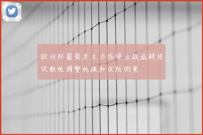 欧洲杯葡萄牙主力伤停出战成疑将促教练调整轮换和攻防侧重
