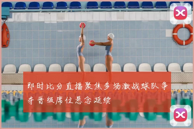即时比分直播聚焦多场激战球队争夺晋级席位悬念延续