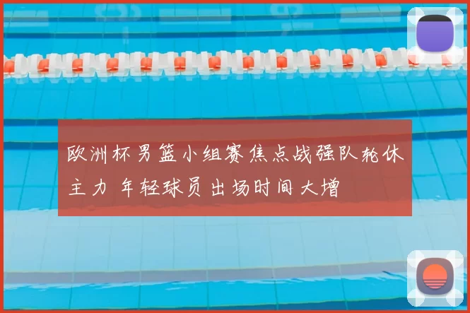 欧洲杯男篮小组赛焦点战强队轮休主力 年轻球员出场时间大增