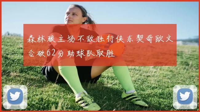 森林狼主场不敌独行侠东契奇欧文合砍62分助球队取胜