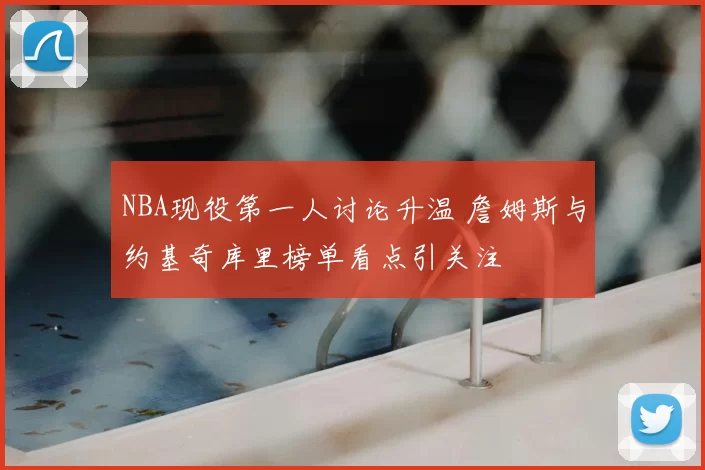 NBA现役第一人讨论升温 詹姆斯与约基奇库里榜单看点引关注