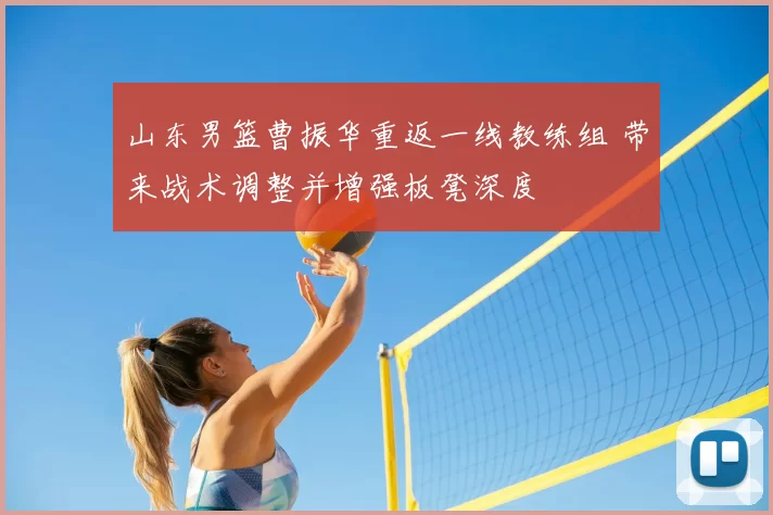 山东男篮曹振华重返一线教练组 带来战术调整并增强板凳深度